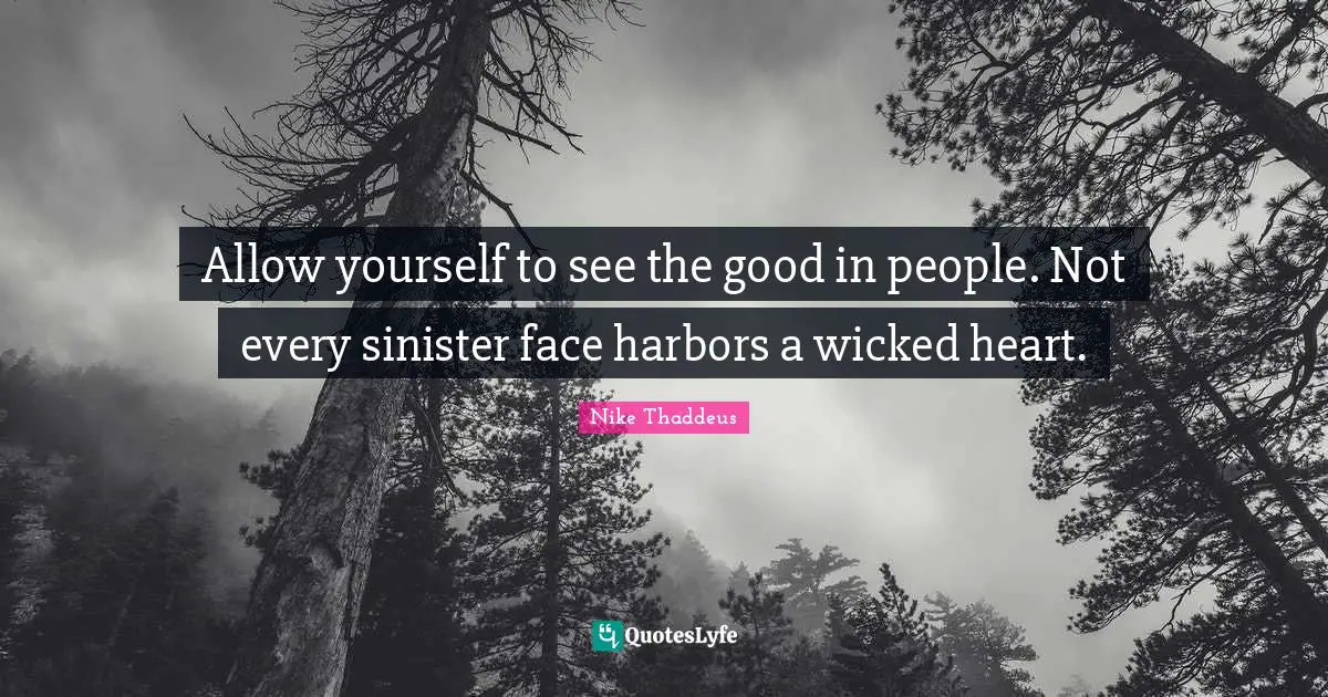 Allow yourself to see the good in people. Not every sinister face harbors a wicked heart.