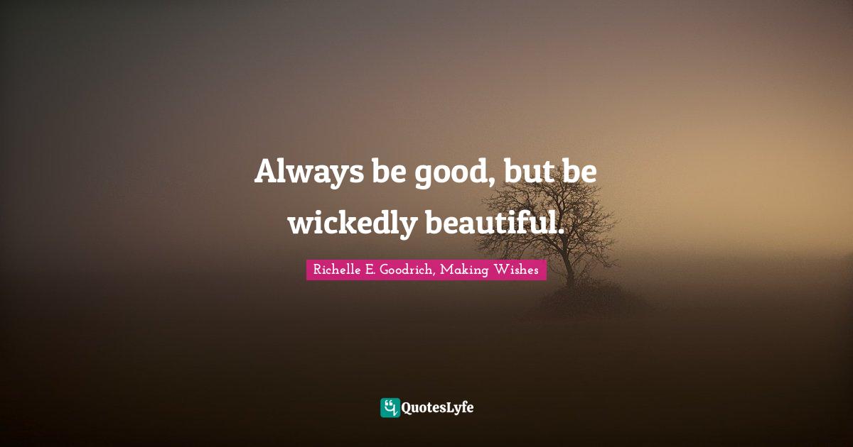 Always be good, but be wickedly beautiful.