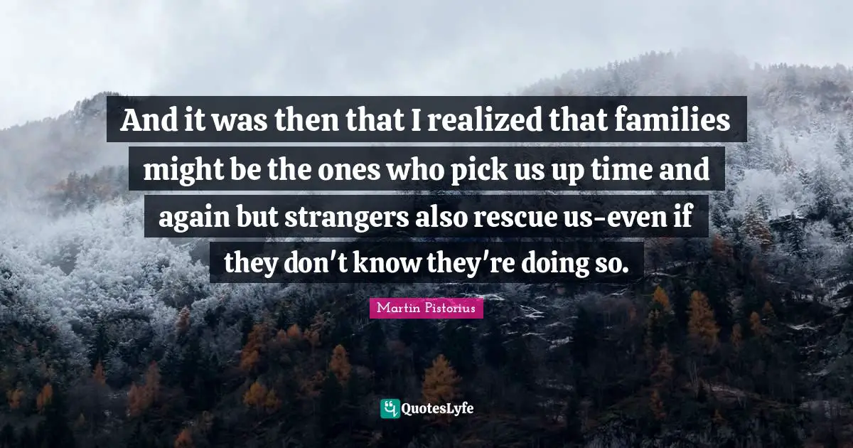 And it was then that I realized that families might be the ones who pick us up time and again but strangers also rescue us-even if they don't know they're doing so.
