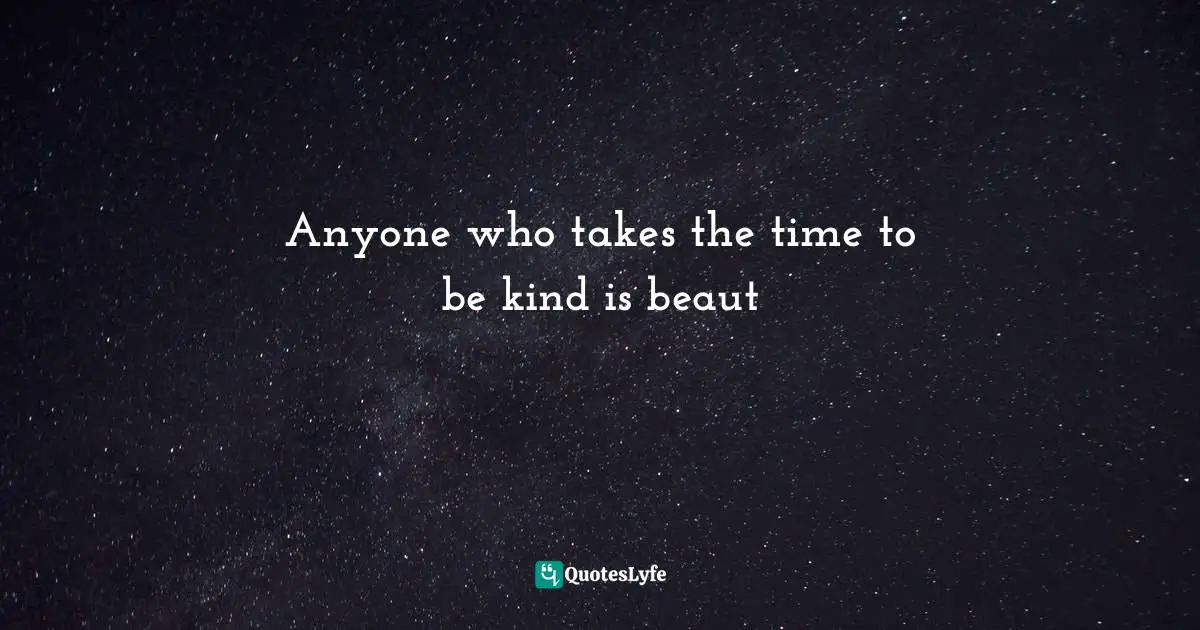 Anyone who takes the time to be kind is beaut