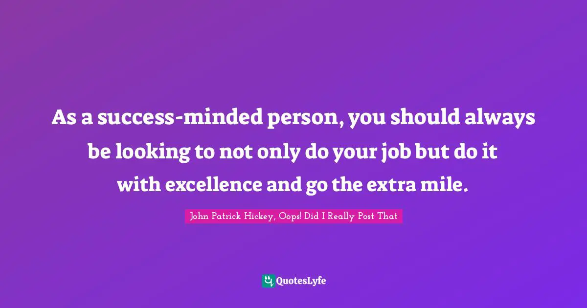 As a success-minded person, you should always be looking to not only do your job but do it with excellence and go the extra mile.