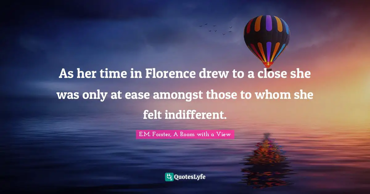 E.M. Forster, A Room With A View Quotes: "As her time in Florence drew to a close she was only at ease amongst those to whom she felt indifferent."