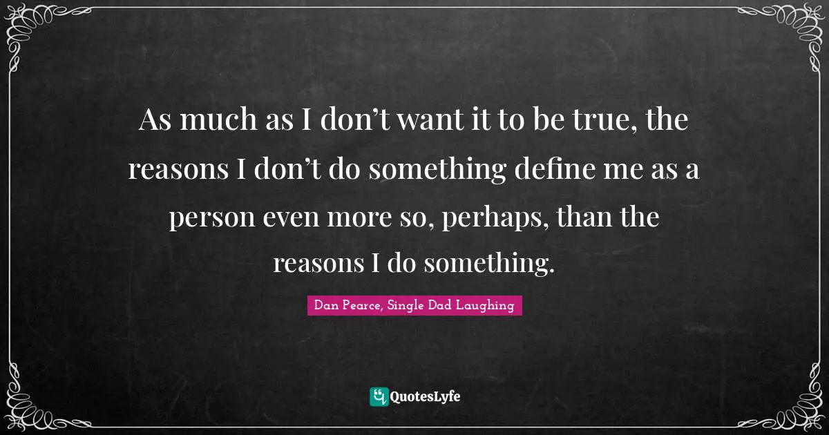 As much as I don’t want it to be true, the reasons I don’t do something define me as a person even more so, perhaps, than the reasons I do something.