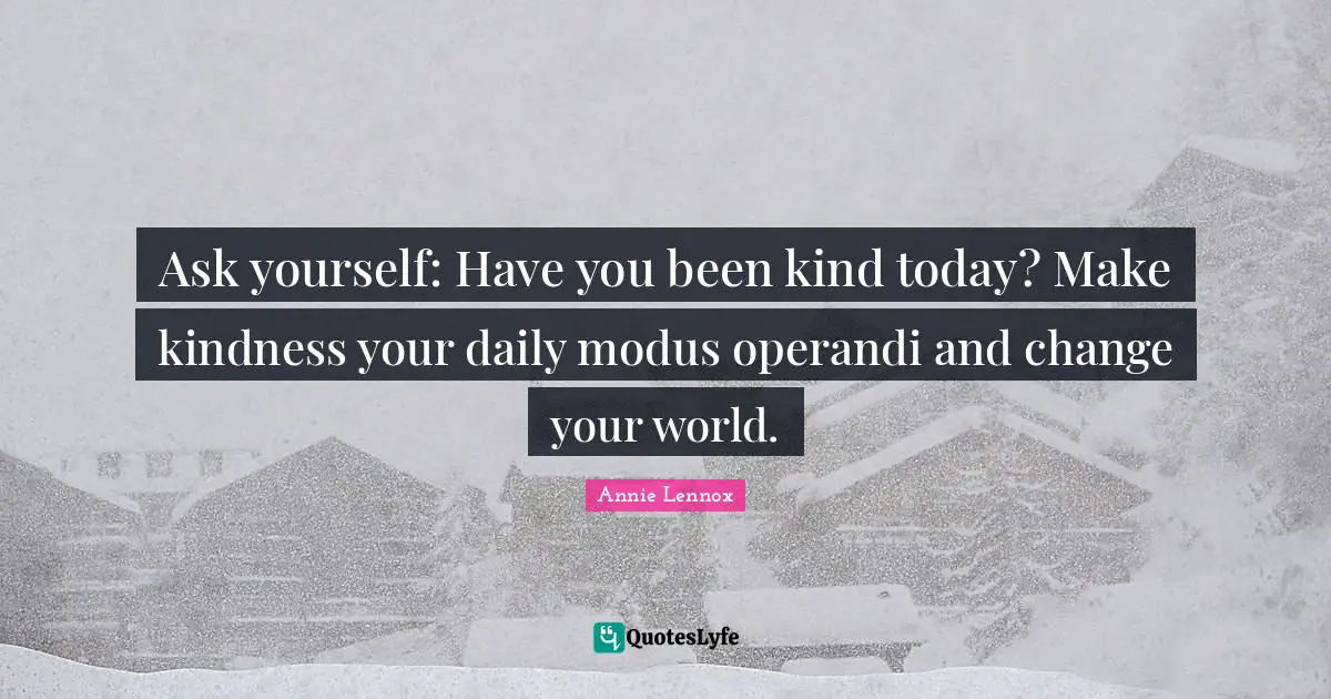 Ask yourself: Have you been kind today? Make kindness your daily modus operandi and change your world.