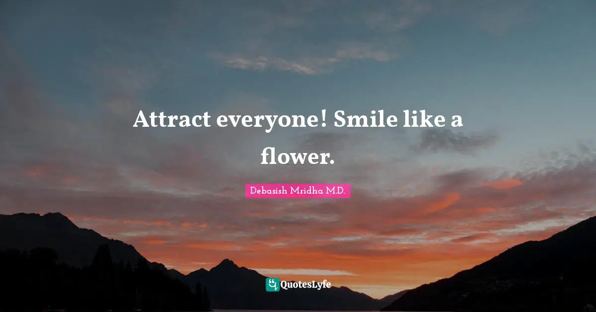 Debasish Mridha M.D. Quotes: Attract everyone! Smile like a flower.