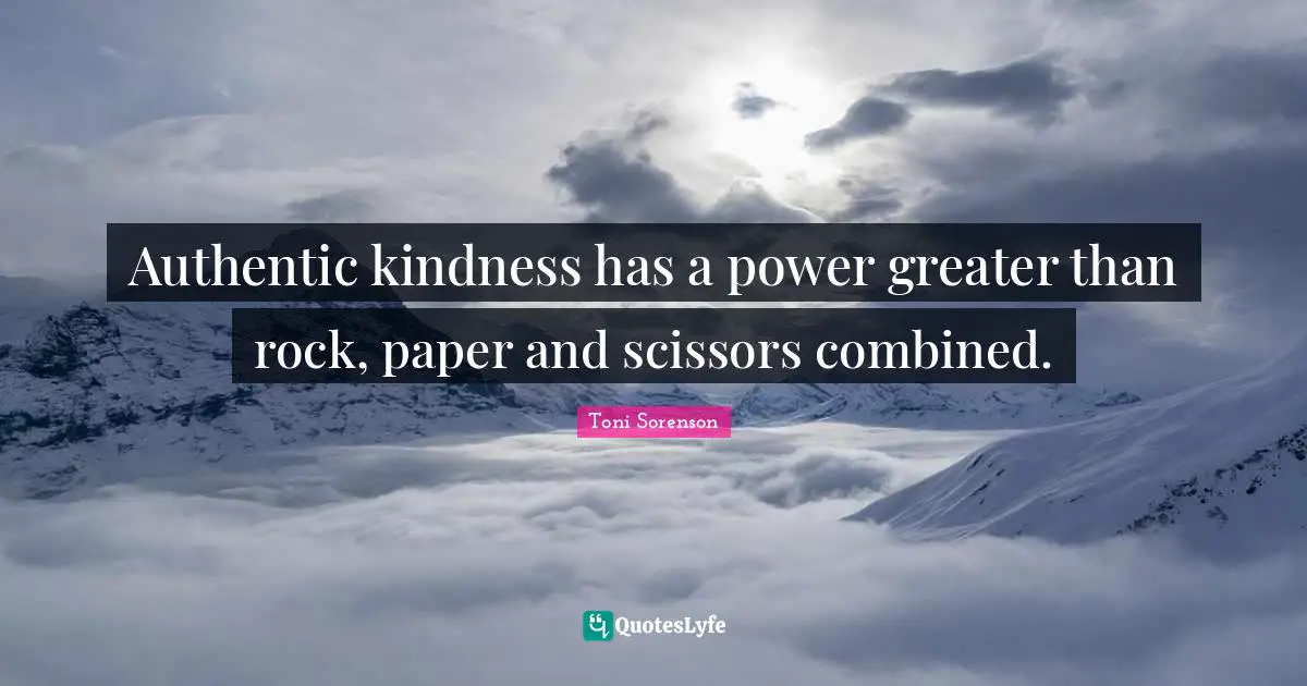 Authentic kindness has a power greater than rock, paper and scissors combined.