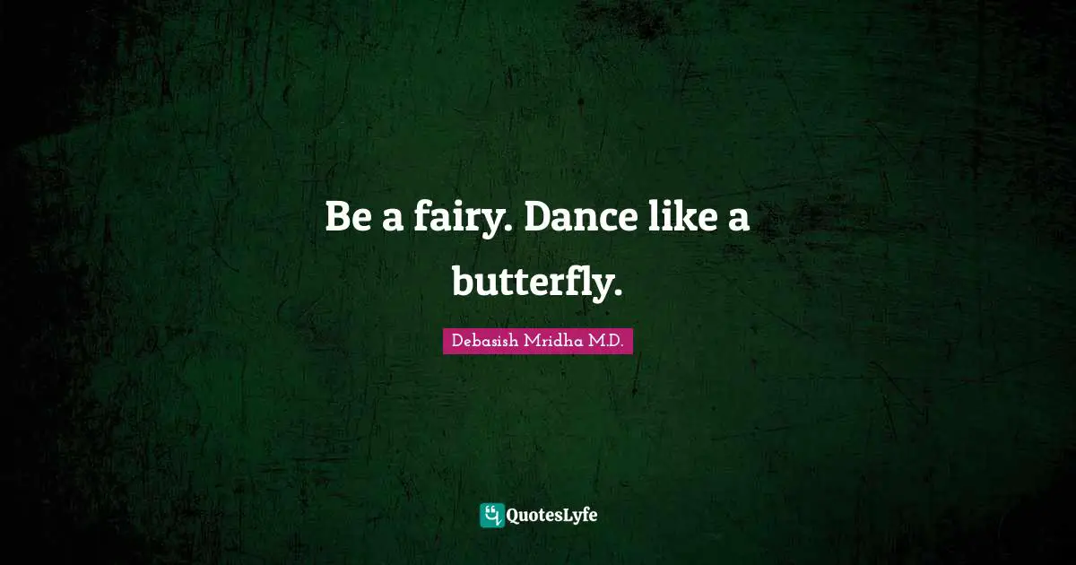 Debasish Mridha M.D. Quotes: Be a fairy. Dance like a butterfly.