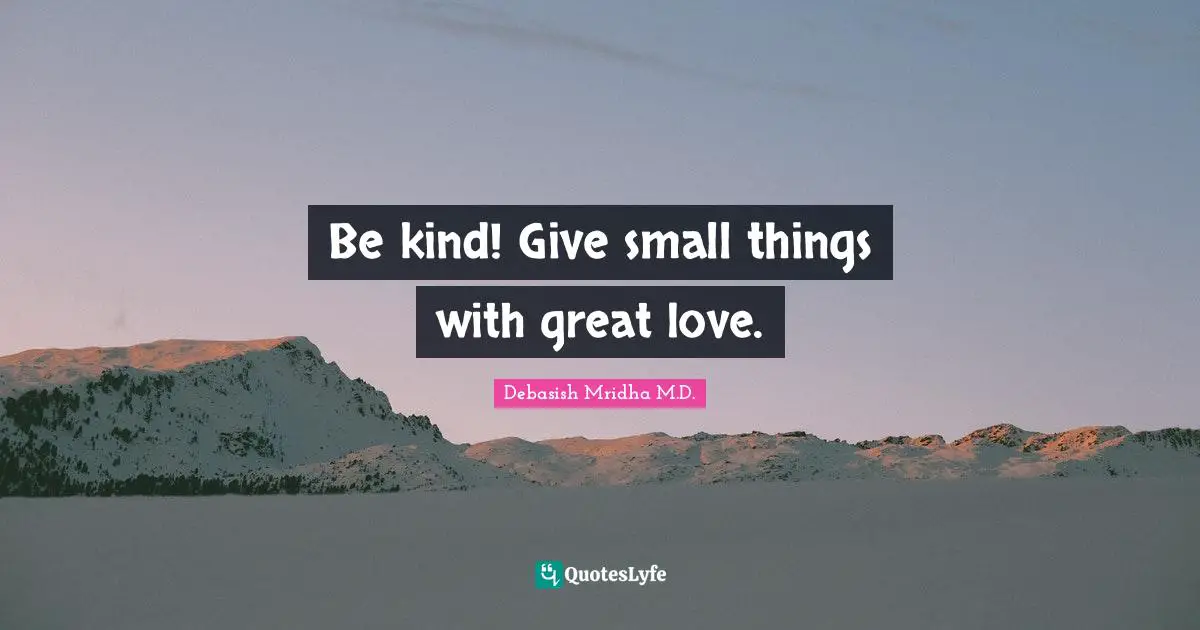 Be kind! Give small things with great love.