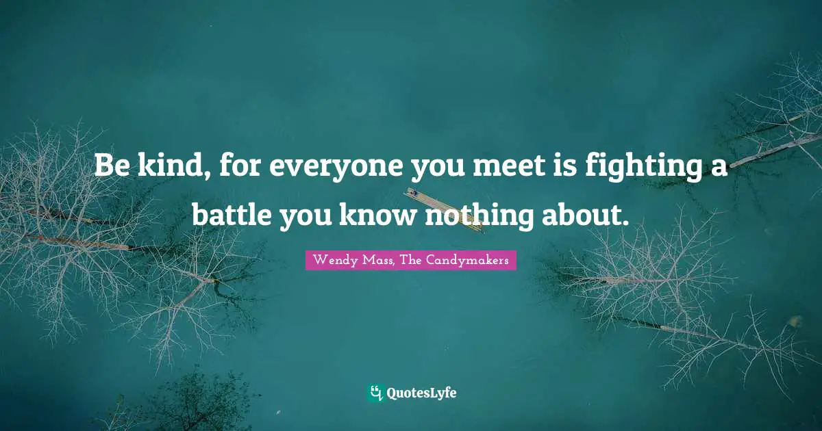 Kindness Quotes: "Be kind, for everyone you meet is fighting a battle you know nothing about."