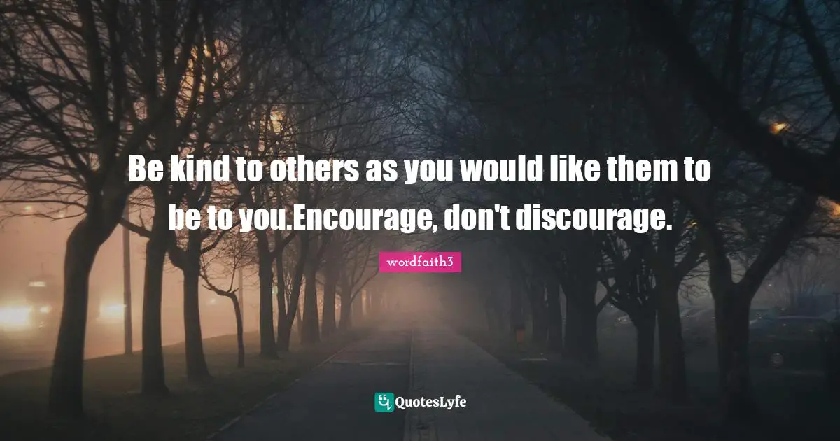 Be kind to others as you would like them to be to you.Encourage, don't discourage.