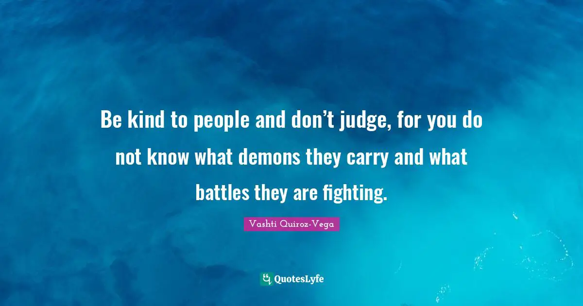 Battles Quotes: "Be kind to people and don’t judge, for you do not know what demons they carry and what battles they are fighting."