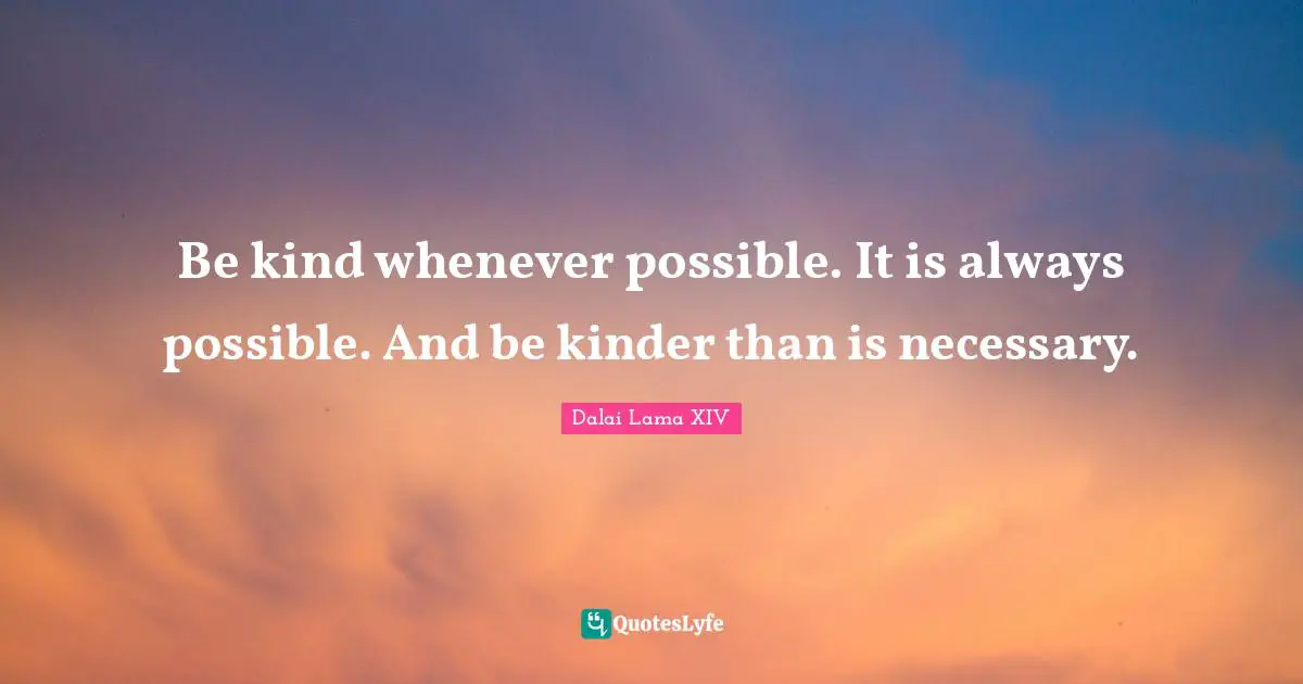 The Dalai Lama Quotes: "Be kind whenever possible. It is always possible. And be kinder than is necessary."