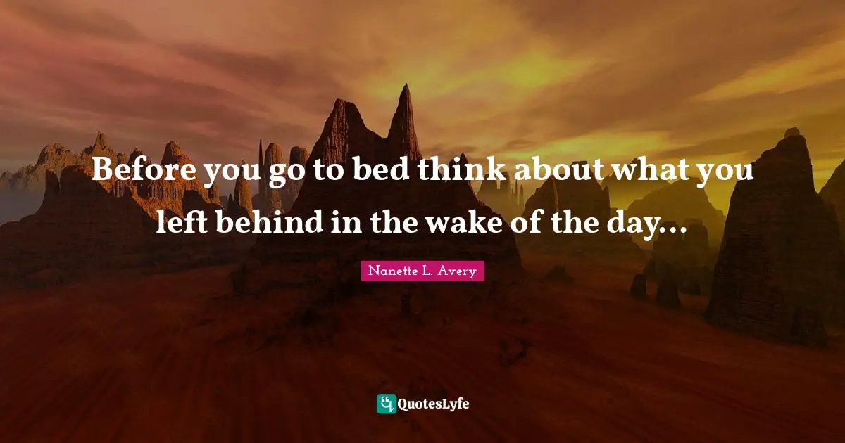 Nanette L. Avery Quotes: "Before you go to bed think about what you left behind in the wake of the day…"