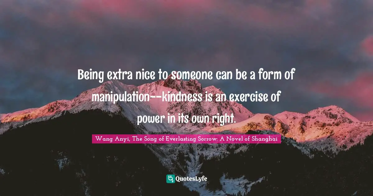 Being extra nice to someone can be a form of manipulation--kindness is an exercise of power in its own right.