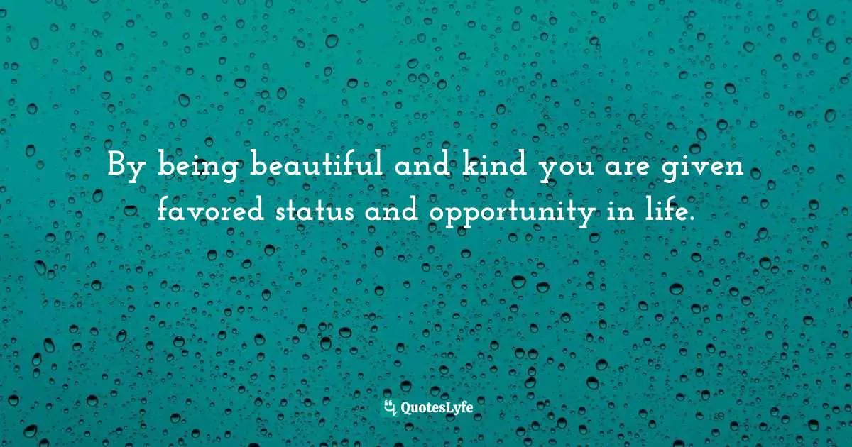 By being beautiful and kind you are given favored status and opportunity in life.