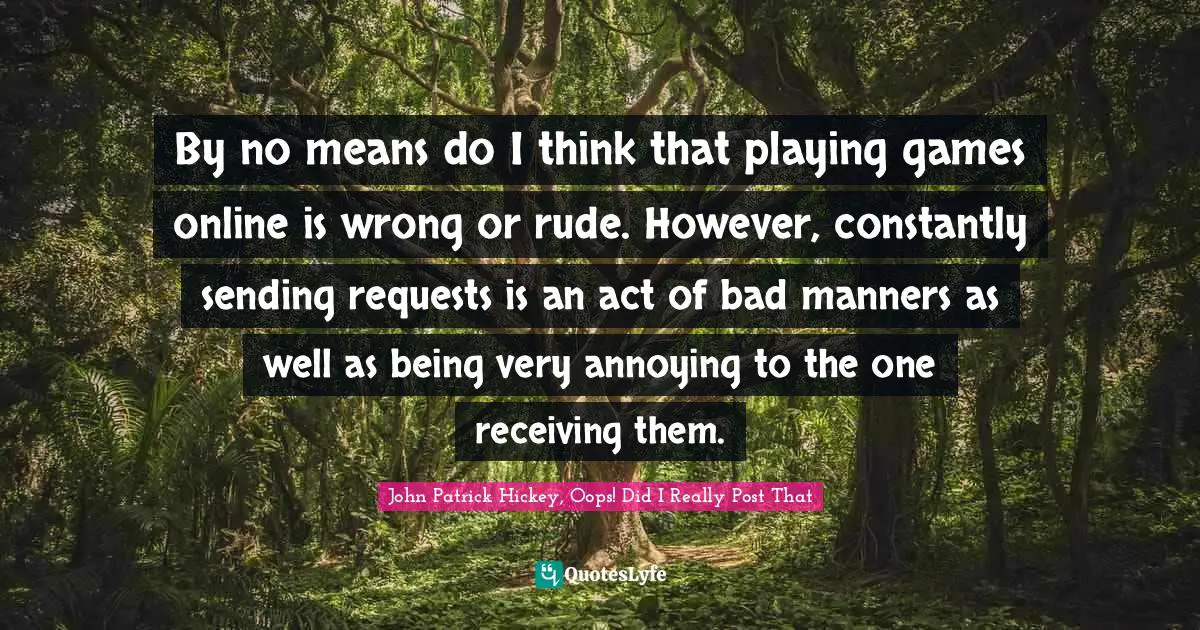 By no means do I think that playing games online is wrong or rude. However, constantly sending requests is an act of bad manners as well as being very annoying to the one receiving them.