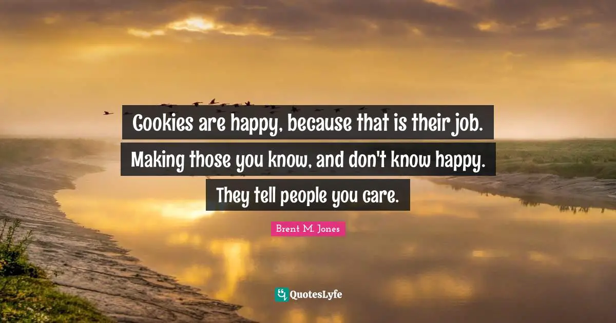 Cookies are happy, because that is their job. Making those you know, and don't know happy. They tell people you care.