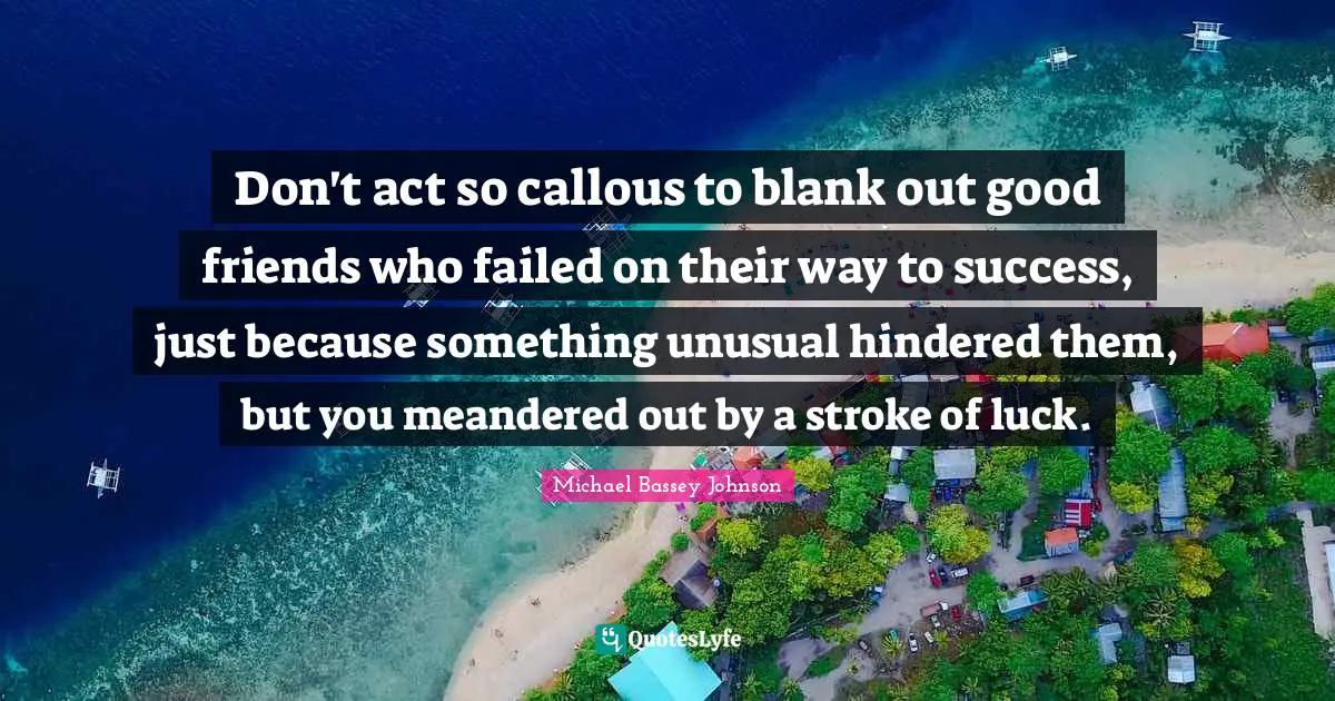 Michael Bassey Johnson Quotes: "Don't act so callous to blank out good friends who failed on their way to success, just because something unusual hindered them, but you meandered out by a stroke of luck."