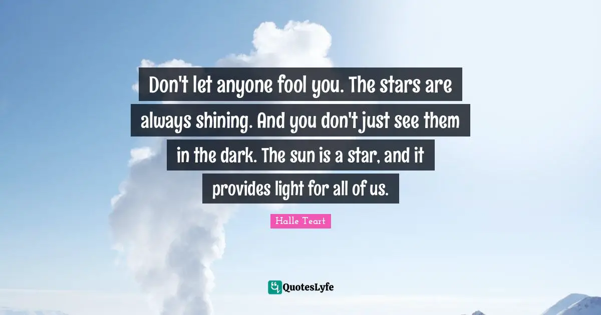 Don't let anyone fool you. The stars are always shining. And you don't just see them in the dark. The sun is a star, and it provides light for all of us.
