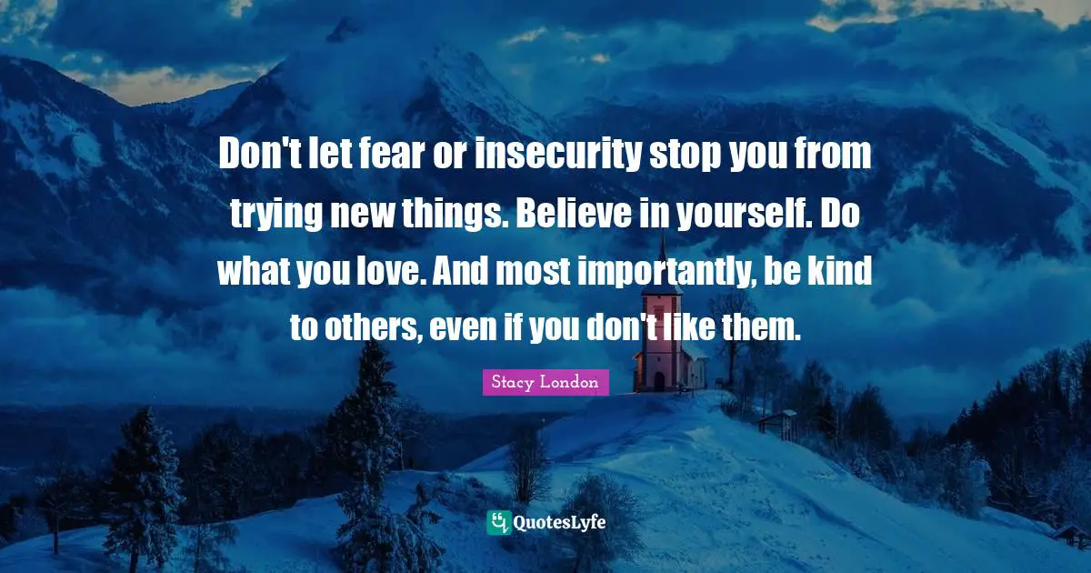 Stacy London Quotes: "Don't let fear or insecurity stop you from trying new things. Believe in yourself. Do what you love. And most importantly, be kind to others, even if you don't like them."