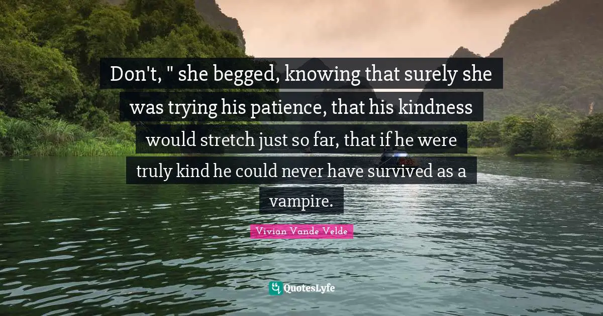 Don't, " she begged, knowing that surely she was trying his patience, that his kindness would stretch just so far, that if he were truly kind he could never have survived as a vampire.