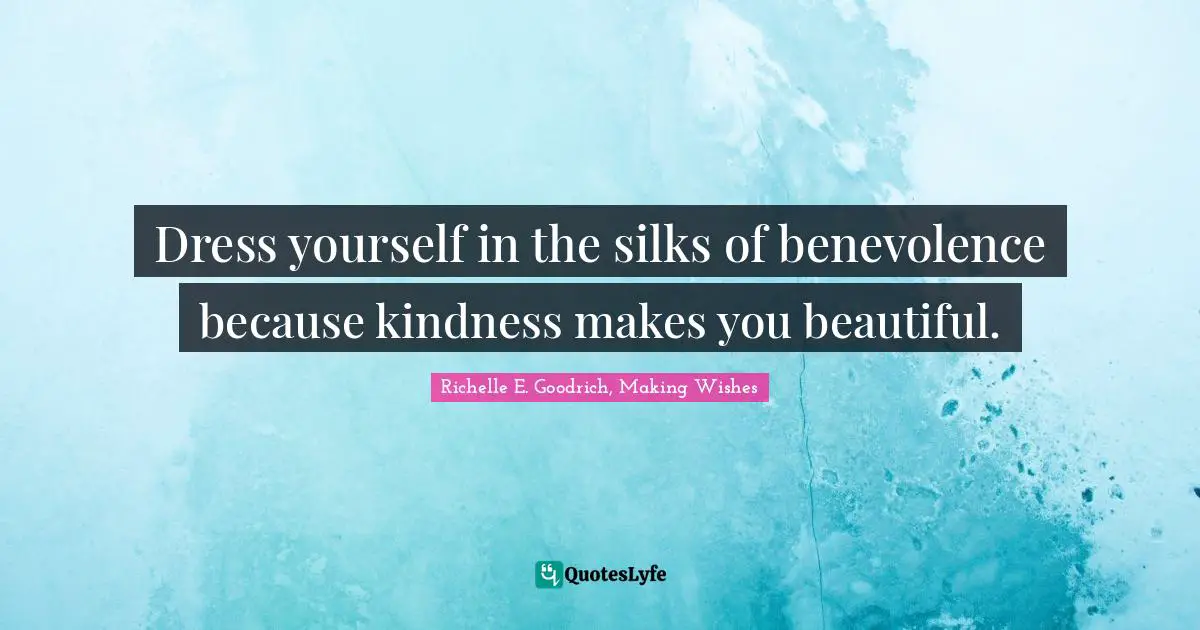 Dress yourself in the silks of benevolence because kindness makes you beautiful.