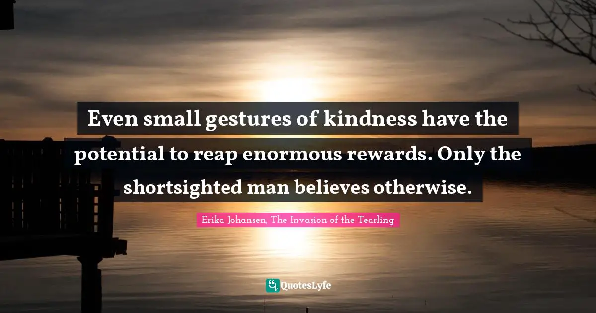 Even small gestures of kindness have the potential to reap enormous rewards. Only the shortsighted man believes otherwise.