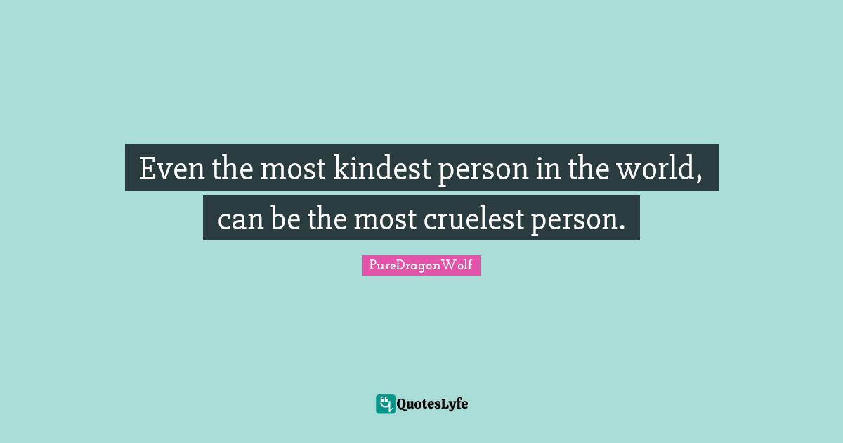 Even the most kindest person in the world, can be the most cruelest person.