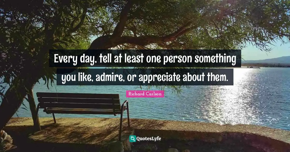 Praise Quotes: "Every day, tell at least one person something you like, admire, or appreciate about them."