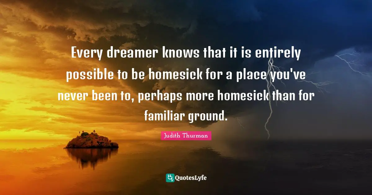 Explore Quotes: "Every dreamer knows that it is entirely possible to be homesick for a place you've never been to, perhaps more homesick than for familiar ground."