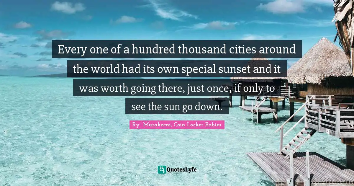 Every one of a hundred thousand cities around the world had its own special sunset and it was worth going there, just once, if only to see the sun go down.