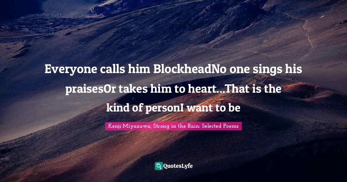 Everyone calls him BlockheadNo one sings his praisesOr takes him to heart...That is the kind of personI want to be