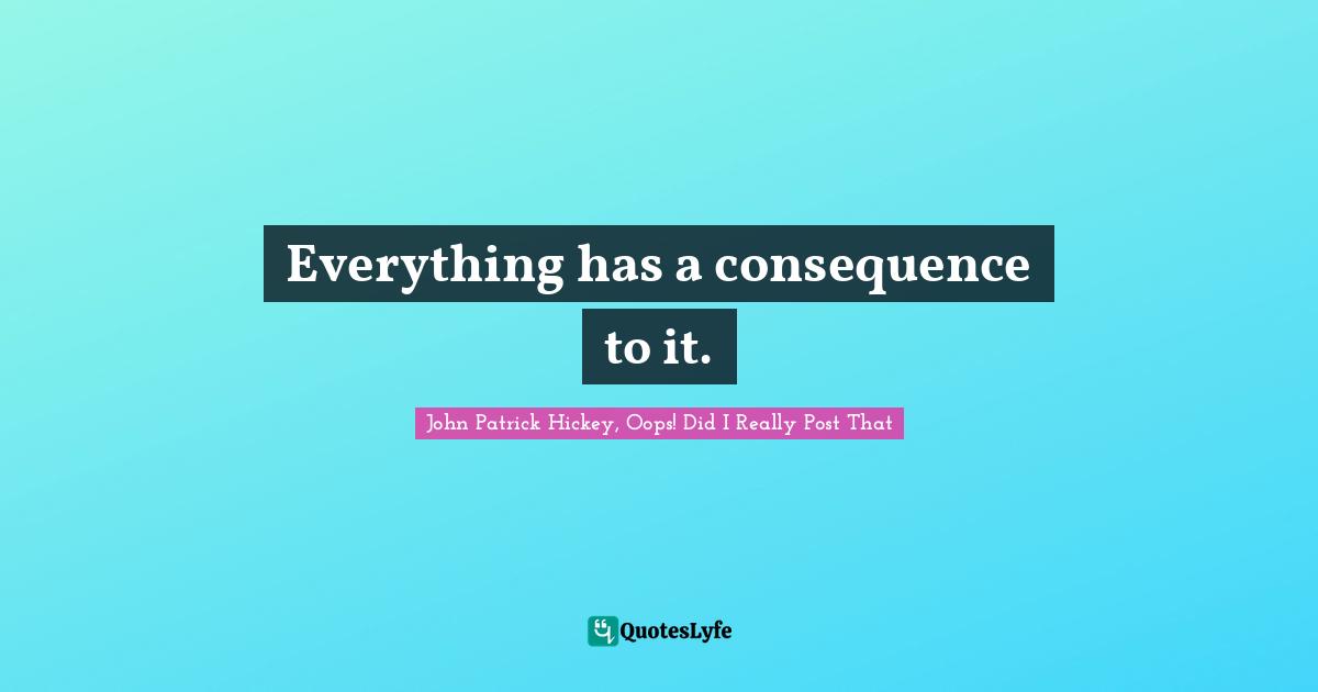Everything has a consequence to it.