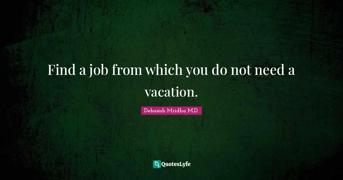 Find a job from which you do not need a vacation.