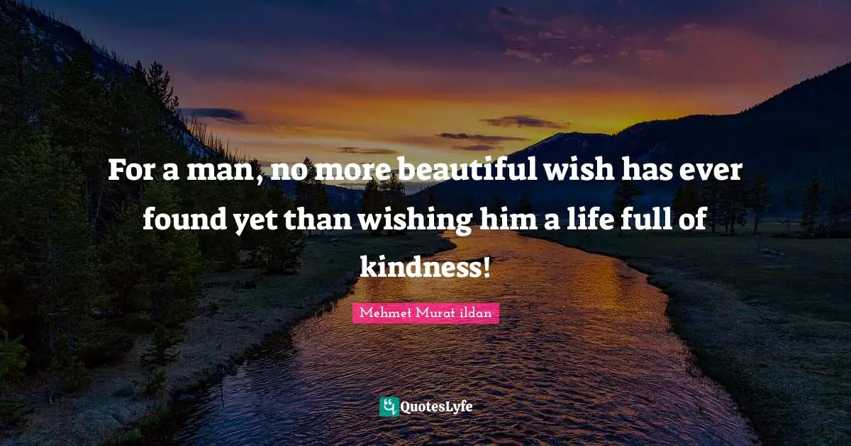 For a man, no more beautiful wish has ever found yet than wishing him a life full of kindness!