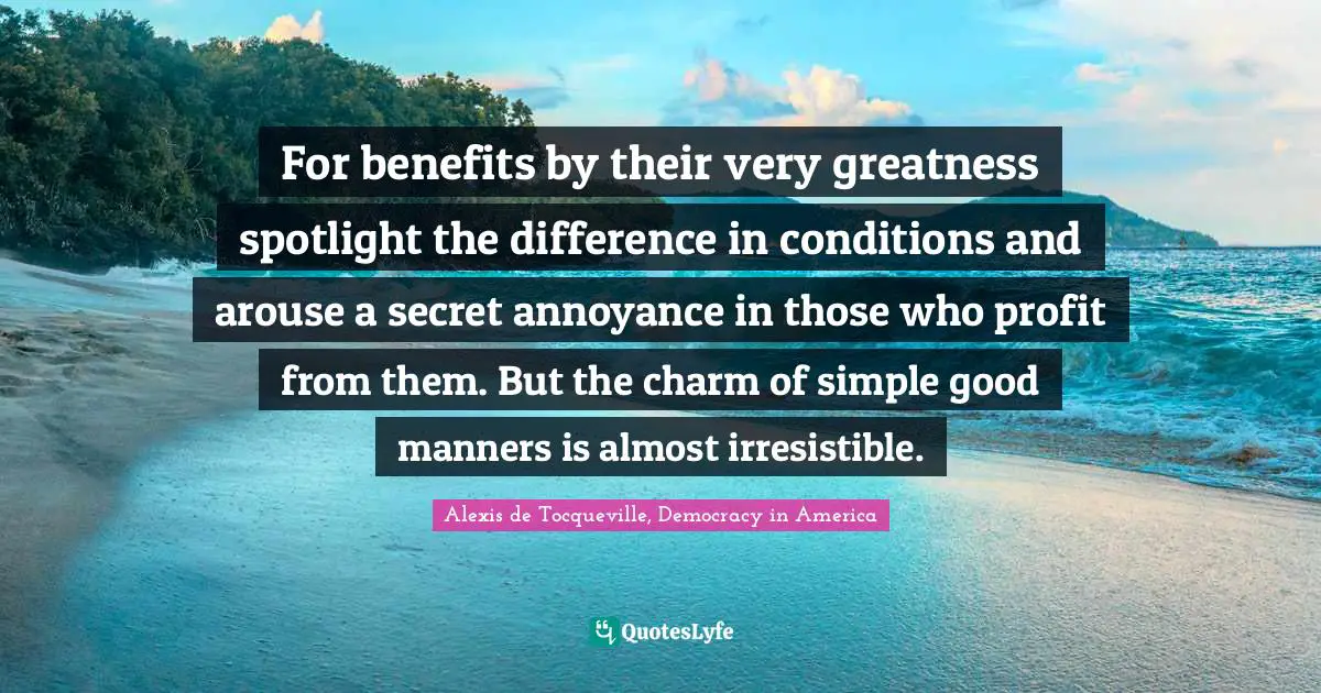 For benefits by their very greatness spotlight the difference in conditions and arouse a secret annoyance in those who profit from them. But the charm of simple good manners is almost irresistible.