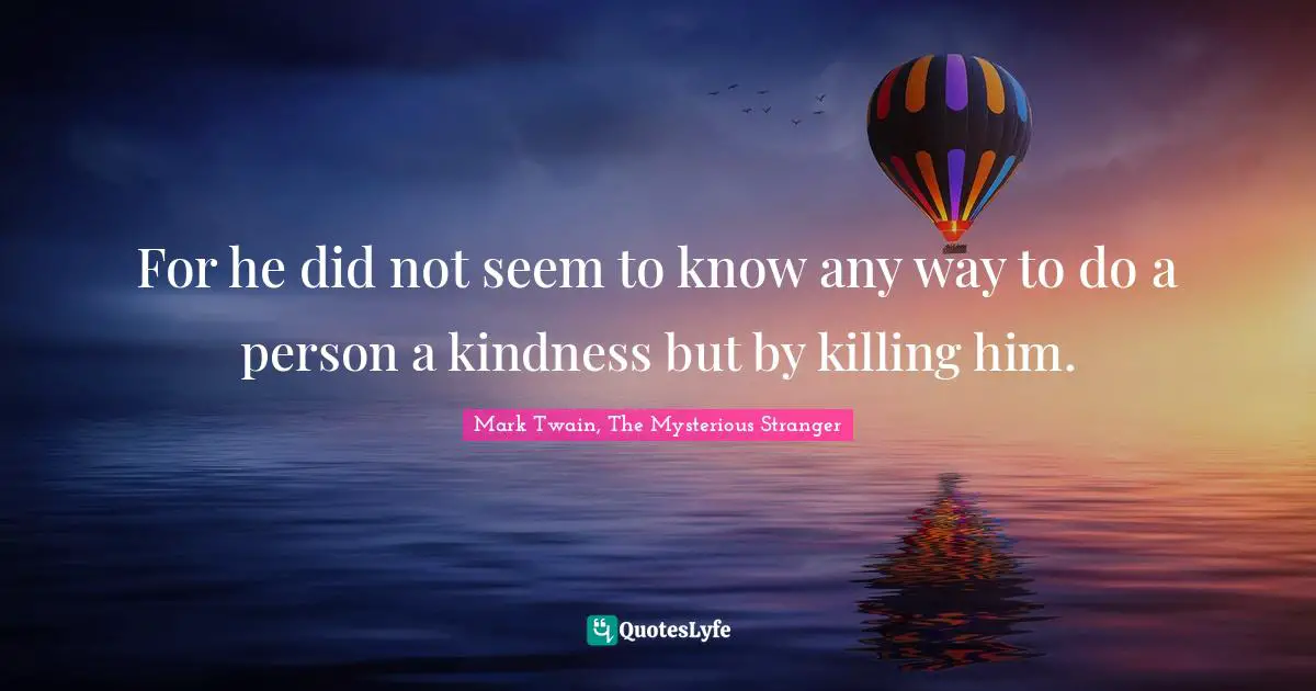 For he did not seem to know any way to do a person a kindness but by killing him.