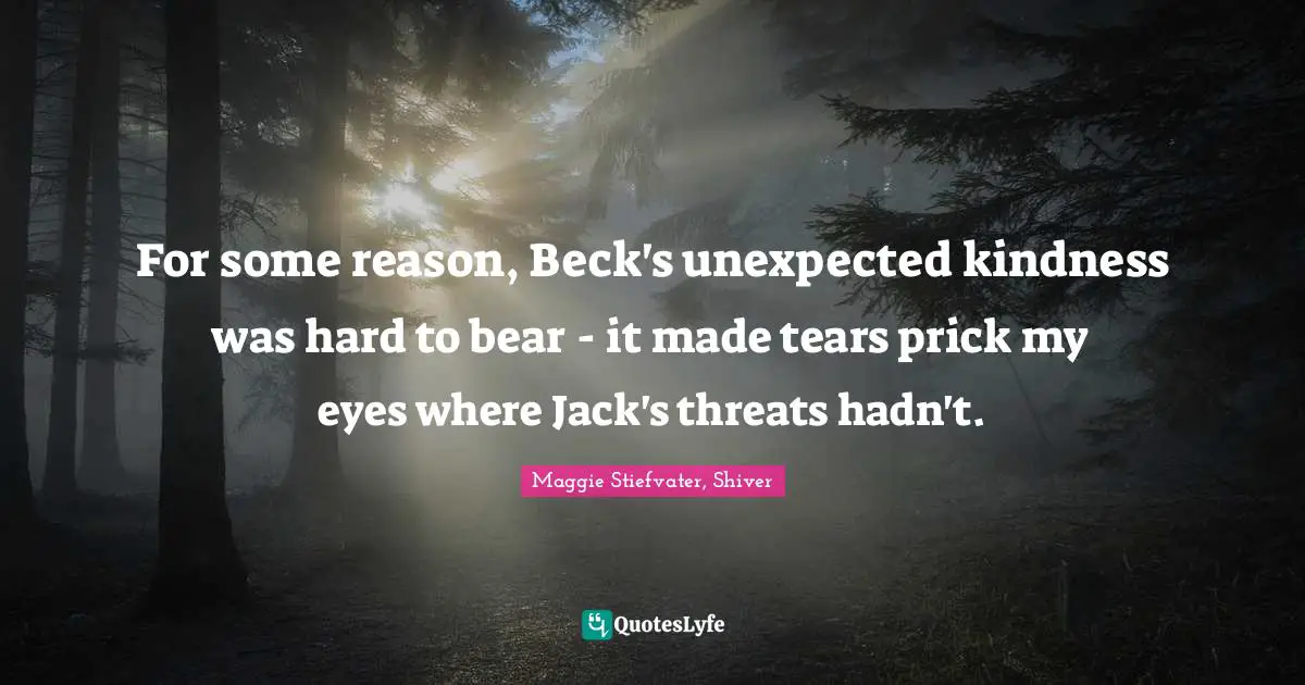 For some reason, Beck's unexpected kindness was hard to bear - it made tears prick my eyes where Jack's threats hadn't.