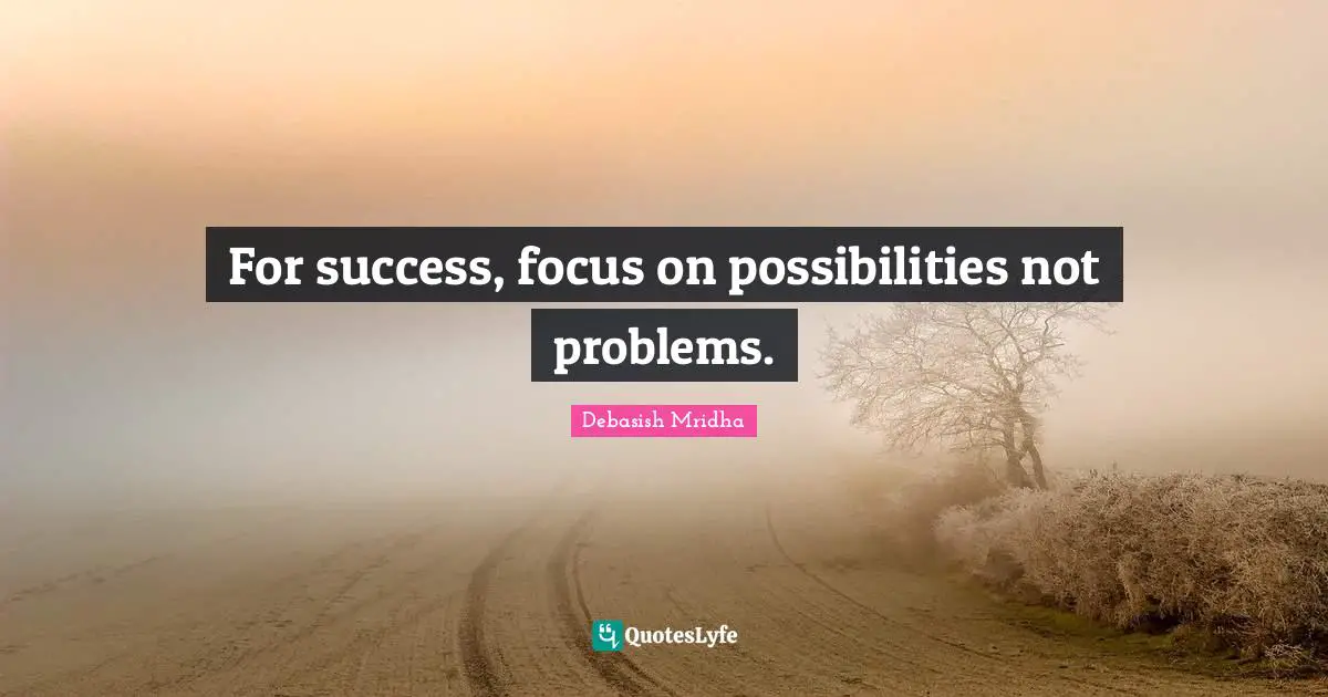 For success, focus on possibilities not problems.