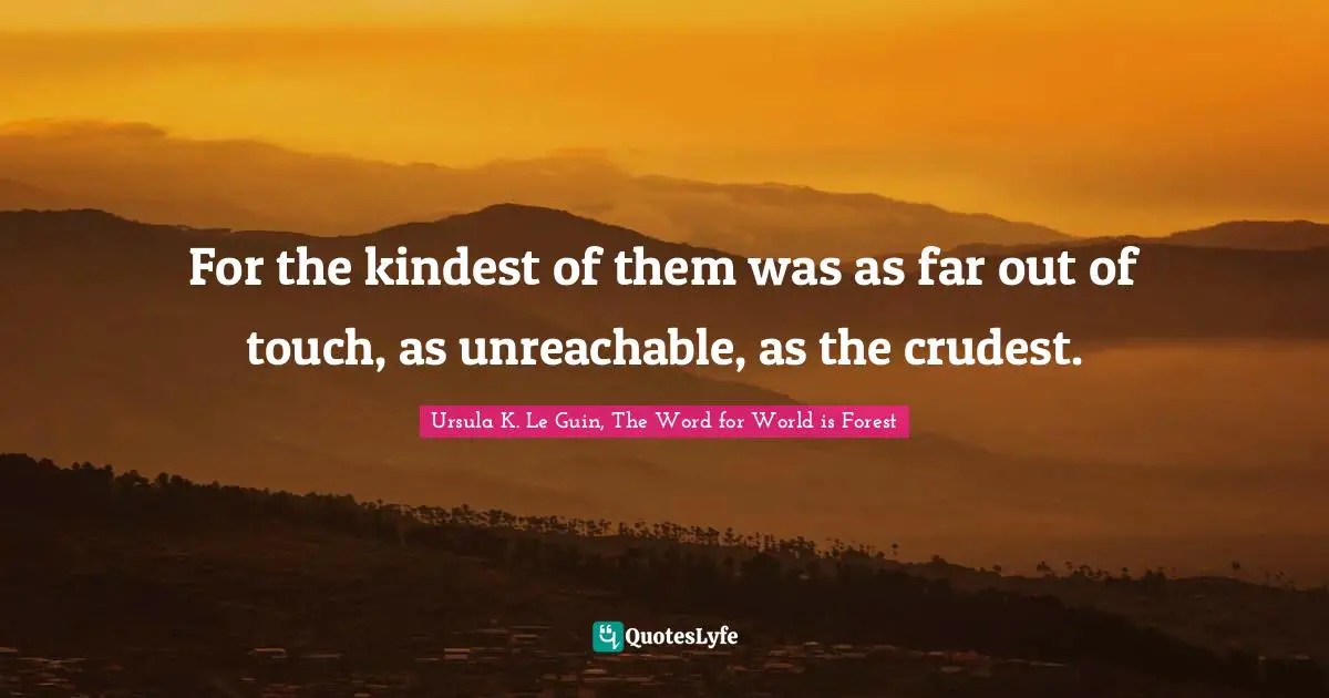 For the kindest of them was as far out of touch, as unreachable, as the crudest.