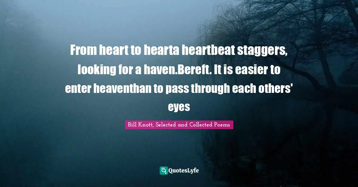 From heart to hearta heartbeat staggers, looking for a haven.Bereft. It is easier to enter heaventhan to pass through each others' eyes