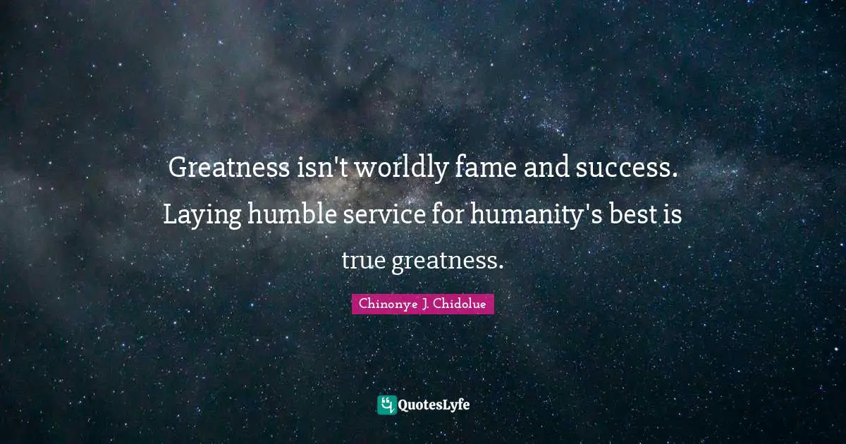 Nuggets Quotes: "Greatness isn't worldly fame and success. Laying humble service for humanity's best is true greatness."