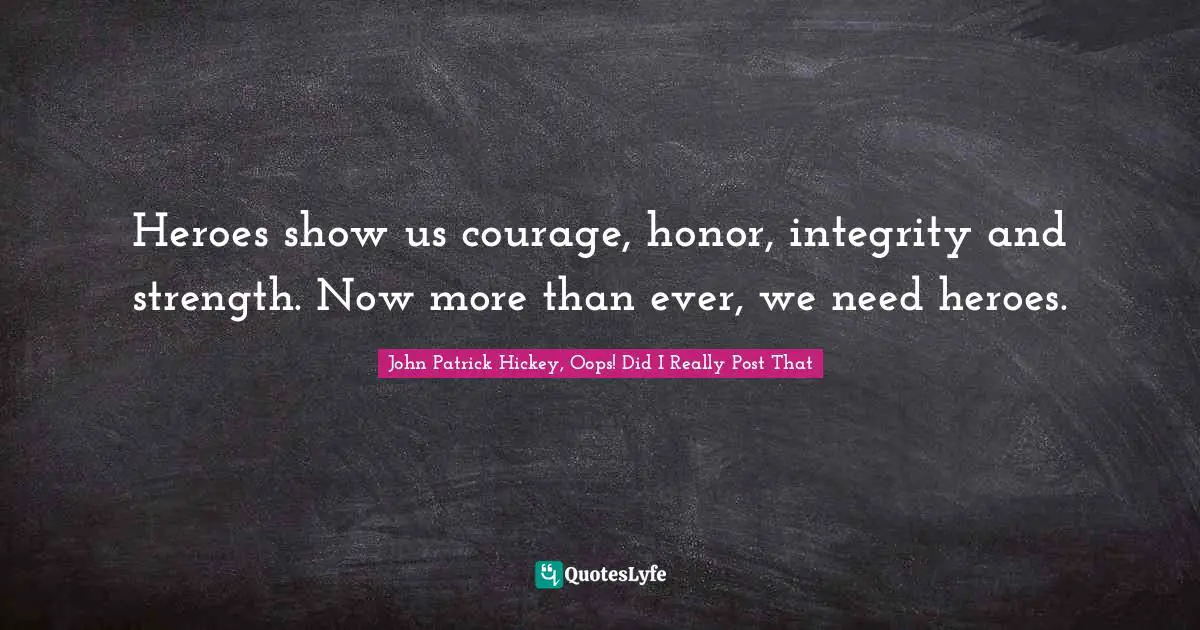Heroes show us courage, honor, integrity and strength. Now more than ever, we need heroes.