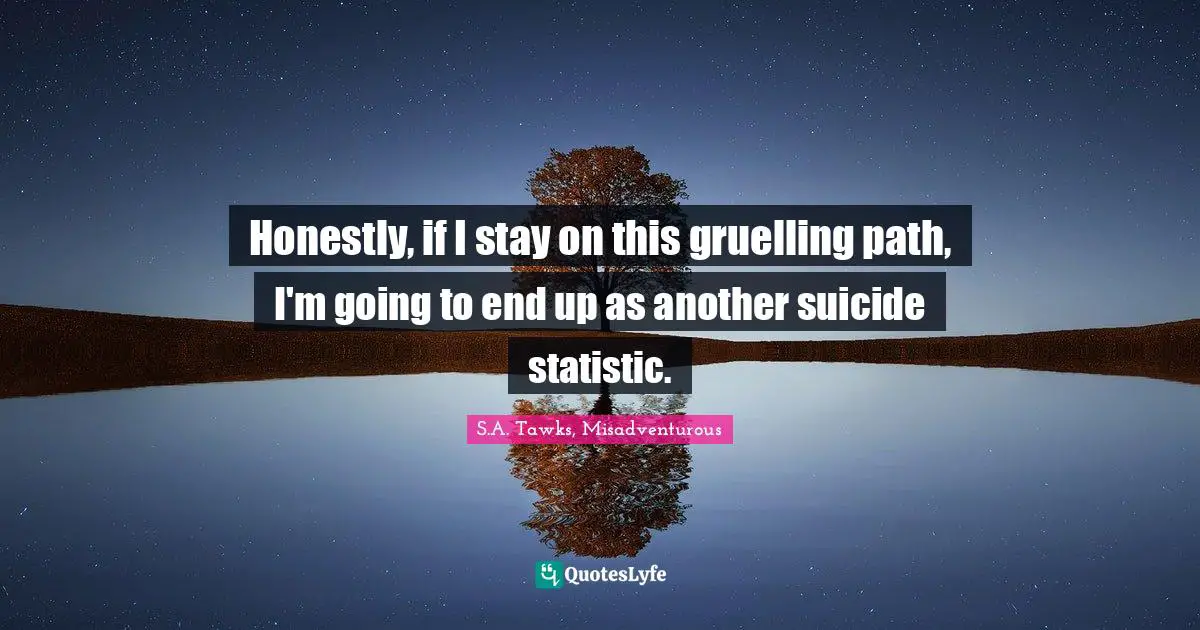 Honestly, if I stay on this gruelling path, I'm going to end up as another suicide statistic.