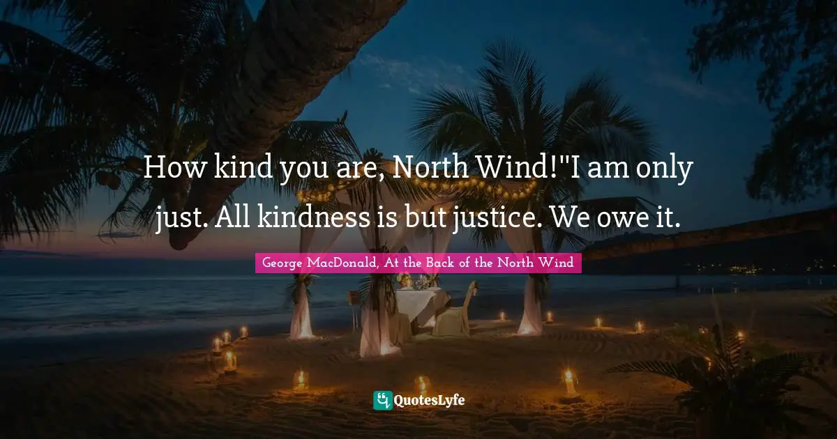 How kind you are, North Wind!''I am only just. All kindness is but justice. We owe it.