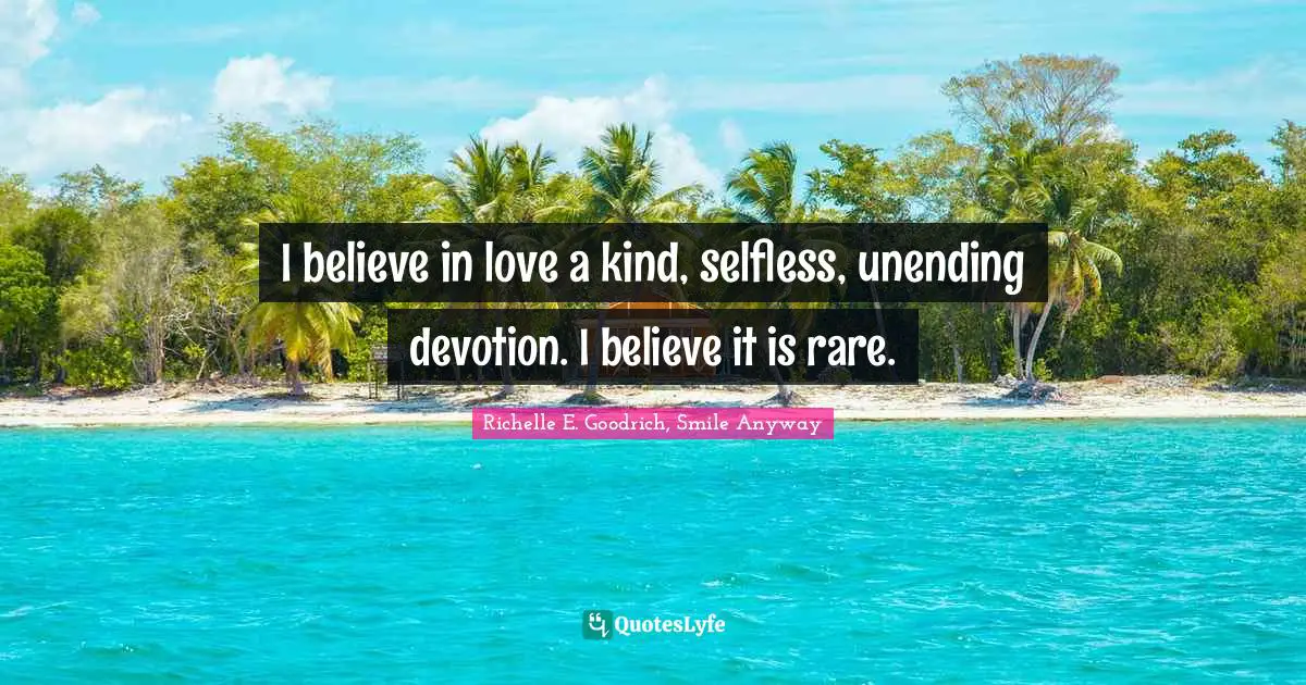 I believe in love―a kind, selfless, unending devotion. I believe it is rare.