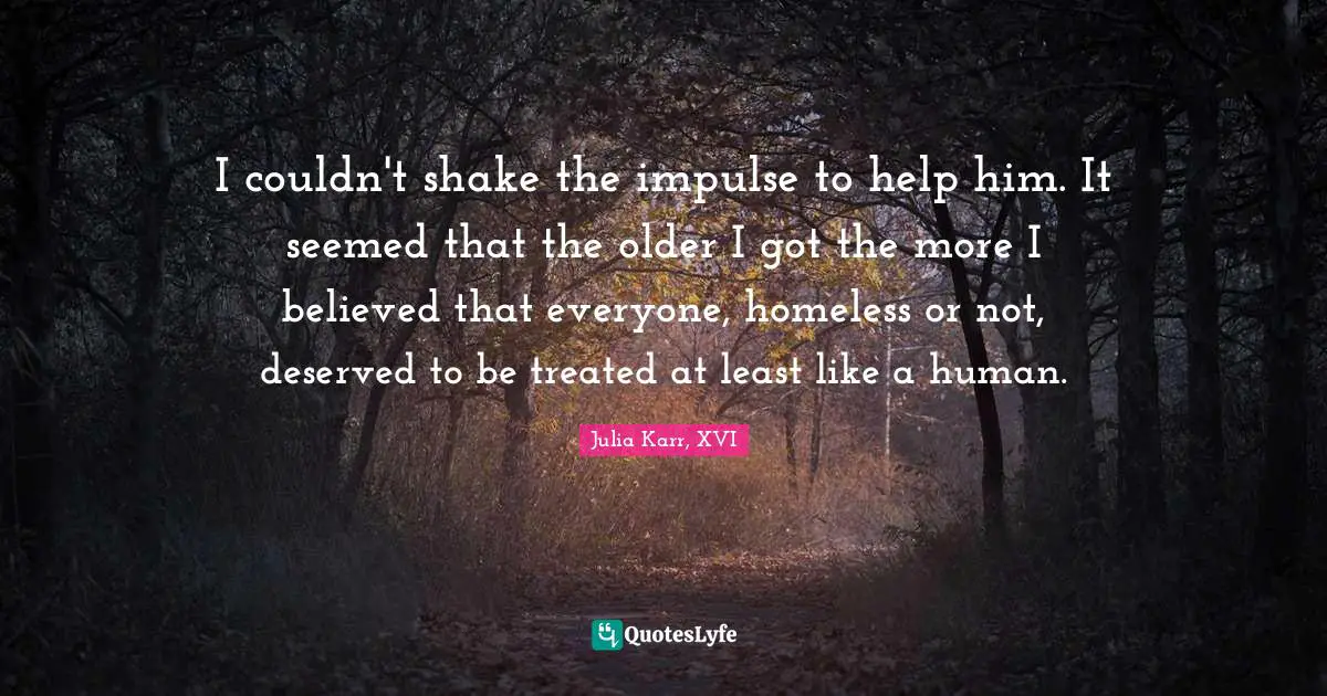 I couldn't shake the impulse to help him. It seemed that the older I got the more I believed that everyone, homeless or not, deserved to be treated at least like a human.