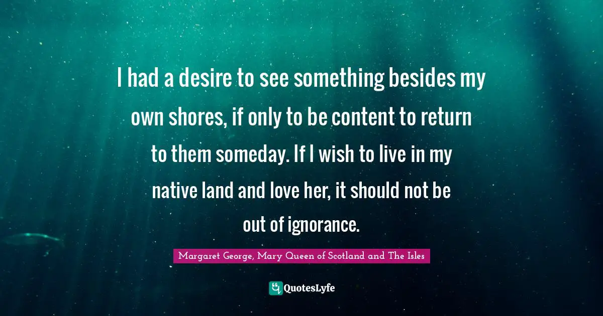 I had a desire to see something besides my own shores, if only to be content to return to them someday. If I wish to live in my native land and love her, it should not be out of ignorance.