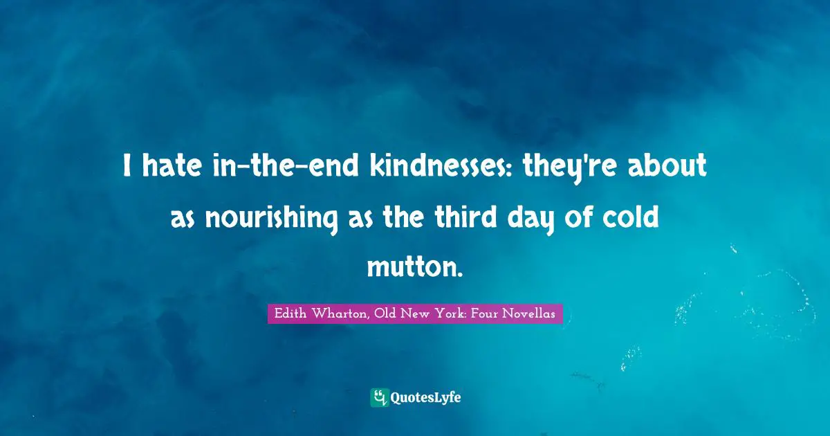 I hate in-the-end kindnesses: they're about as nourishing as the third day of cold mutton.