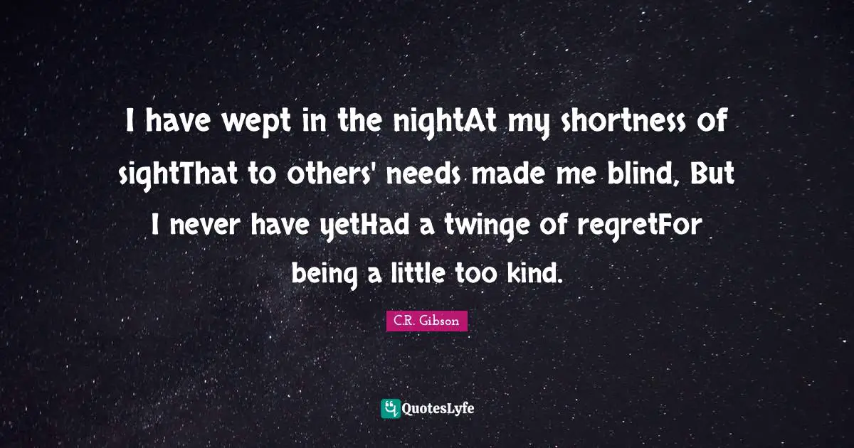 I have wept in the nightAt my shortness of sightThat to others' needs made me blind, But I never have yetHad a twinge of regretFor being a little too kind.